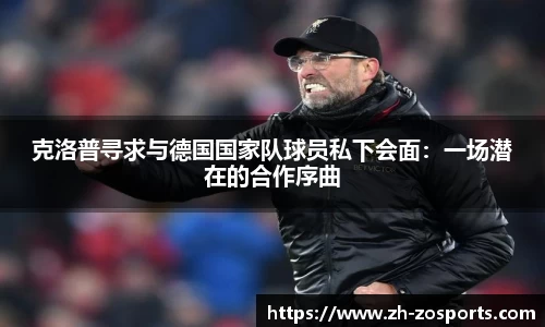 克洛普寻求与德国国家队球员私下会面：一场潜在的合作序曲