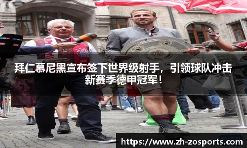 拜仁慕尼黑宣布签下世界级射手，引领球队冲击新赛季德甲冠军！