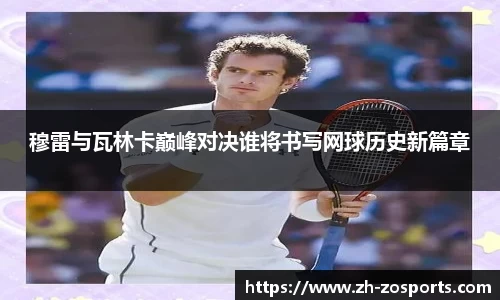 穆雷与瓦林卡巅峰对决谁将书写网球历史新篇章