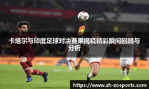 卡塔尔与印度足球对决赛果揭晓精彩瞬间回顾与分析