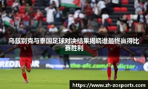 乌兹别克与泰国足球对决结果揭晓谁最终赢得比赛胜利