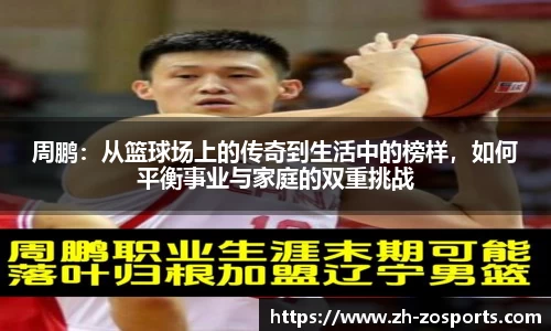 周鹏：从篮球场上的传奇到生活中的榜样，如何平衡事业与家庭的双重挑战