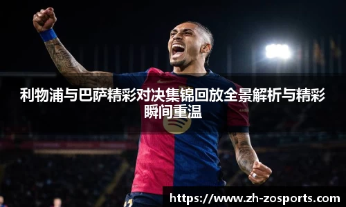 利物浦与巴萨精彩对决集锦回放全景解析与精彩瞬间重温