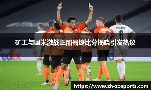 矿工与国米激战正酣最终比分揭晓引发热议