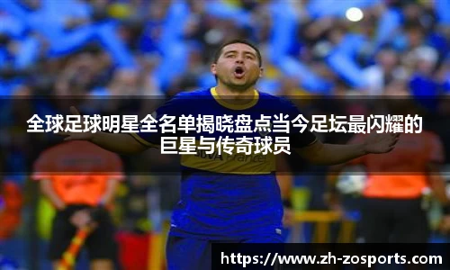 全球足球明星全名单揭晓盘点当今足坛最闪耀的巨星与传奇球员