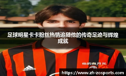 足球明星卡卡粉丝热情追随他的传奇足迹与辉煌成就
