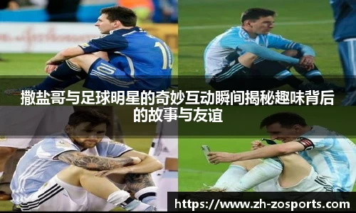 撒盐哥与足球明星的奇妙互动瞬间揭秘趣味背后的故事与友谊