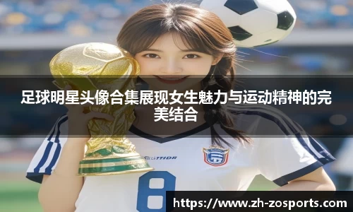足球明星头像合集展现女生魅力与运动精神的完美结合