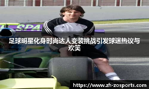 足球明星化身时尚达人变装挑战引发球迷热议与欢笑