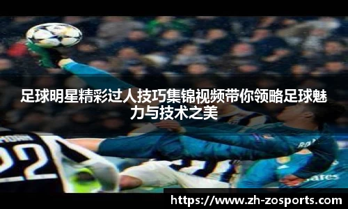 足球明星精彩过人技巧集锦视频带你领略足球魅力与技术之美