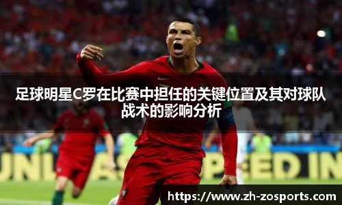 足球明星C罗在比赛中担任的关键位置及其对球队战术的影响分析